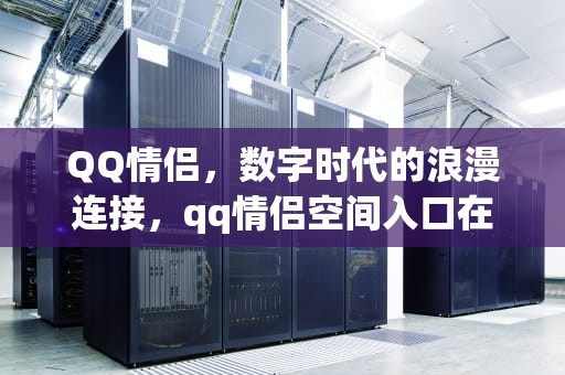 QQ情侣，数字时代的浪漫连接，qq情侣空间入口在哪里