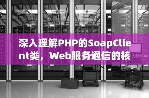 深入理解PHP的SoapClient类，Web服务通信的核心工具，soapclient webservice 方法