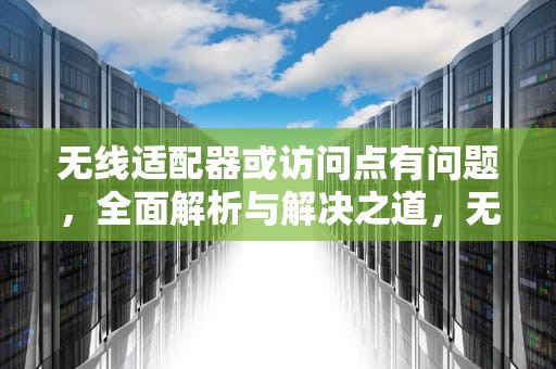 无线适配器或访问点有问题，全面解析与解决之道，无线适配器或访问点有问题怎么处理