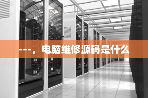 ---，电脑维修源码是什么