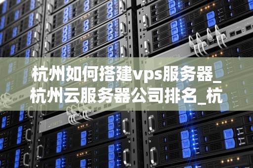 杭州如何搭建vps服务器_杭州云服务器公司排名_杭州如何搭建VPS服务器