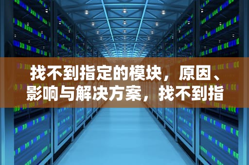 找不到指定的模块，原因、影响与解决方案，找不到指定的模块怎么解决