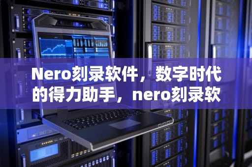 Nero刻录软件，数字时代的得力助手，nero刻录软件
