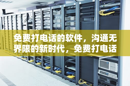 免费打电话的软件，沟通无界限的新时代，免费打电话的软件虚拟号