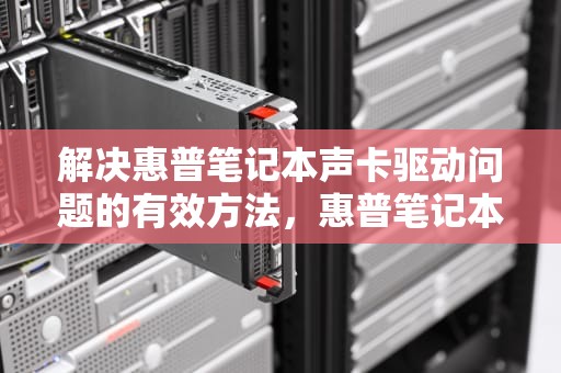 解决惠普笔记本声卡驱动问题的有效方法，惠普笔记本声卡驱动怎么安装