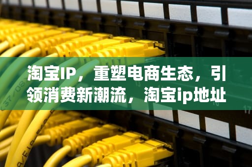 淘宝IP，重塑电商生态，引领消费新潮流，淘宝ip地址在哪里看
