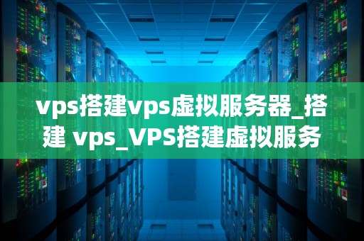 vps搭建vps虚拟服务器_搭建 vps_VPS搭建虚拟服务器的全面指南