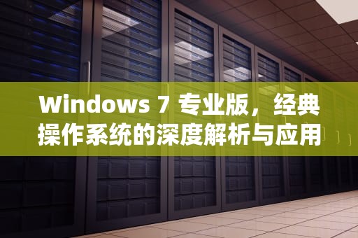 Windows 7 专业版，经典操作系统的深度解析与应用指南，windows7专业版激活密钥