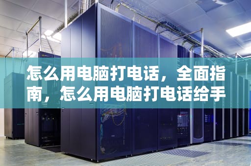 怎么用电脑打电话，全面指南，怎么用电脑打电话给手机