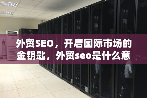 外贸SEO，开启国际市场的金钥匙，外贸seo是什么意思