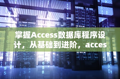掌握Access数据库程序设计，从基础到进阶，access数据库程序设计是什么