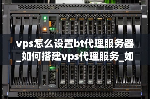 vps怎么设置bt代理服务器_如何搭建vps代理服务_如何设置VPS作为BT代理服务器
