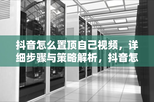 抖音怎么置顶自己视频，详细步骤与策略解析，抖音怎么置顶自己视频的评论