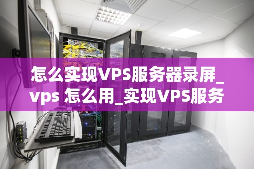 怎么实现VPS服务器录屏_vps 怎么用_实现VPS服务器录屏的全面指南