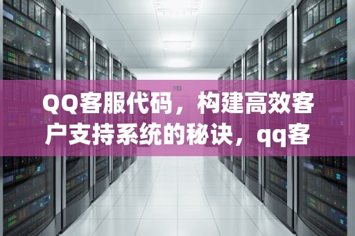 QQ客服代码，构建高效客户支持系统的秘诀，qq客服代码生成器