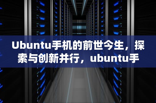 Ubuntu手机的前世今生，探索与创新并行，ubuntu手机系统官网版