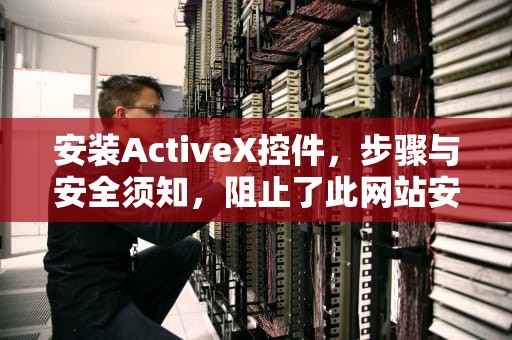 安装ActiveX控件，步骤与安全须知，阻止了此网站安装ActiveX控件
