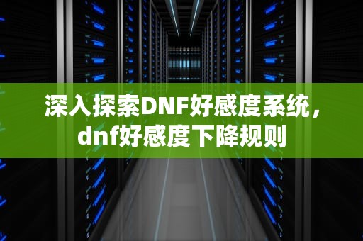 深入探索DNF好感度系统，dnf好感度下降规则
