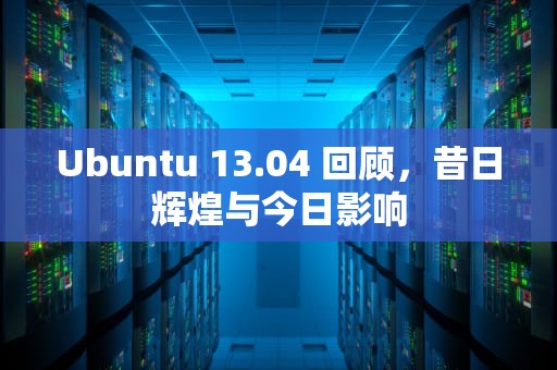Ubuntu 13.04 回顾，昔日辉煌与今日影响