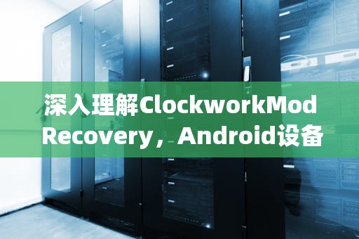 深入理解ClockworkMod Recovery，Android设备的生命线，clockworkmodrecovery下载