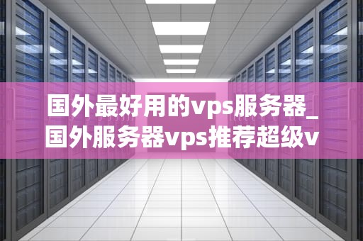 国外最好用的vps服务器_国外服务器vps推荐超级vps管理器_国外最好用的VPS服务器推荐