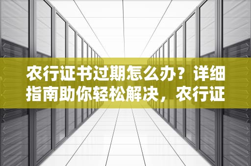 农行证书过期怎么办？详细指南助你轻松解决，农行证书过期怎么办理