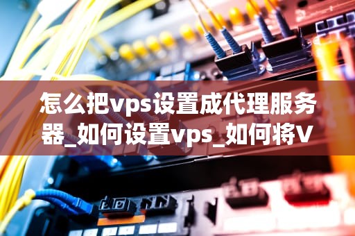 怎么把vps设置成代理服务器_如何设置vps_如何将VPS设置成代理服务器