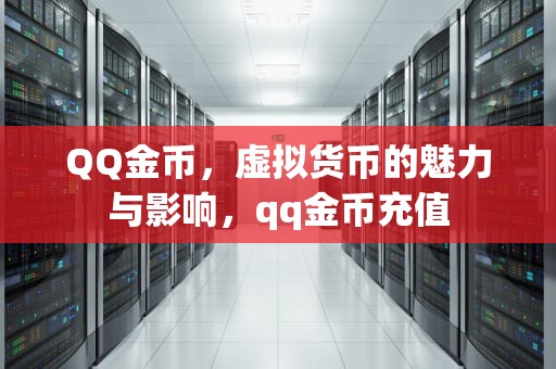 QQ金币，虚拟货币的魅力与影响，qq金币充值