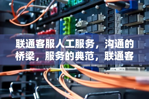 联通客服人工服务，沟通的桥梁，服务的典范，联通客服人工服务电话多少?