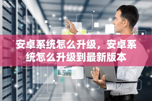安卓系统怎么升级，安卓系统怎么升级到最新版本