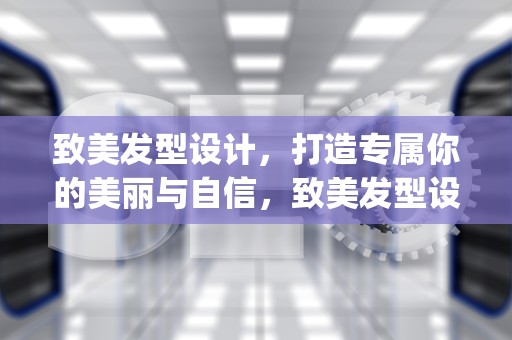 致美发型设计，打造专属你的美丽与自信，致美发型设计app下载