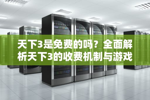 天下3是免费的吗？全面解析天下3的收费机制与游戏价值，天下3是免费的吗知乎