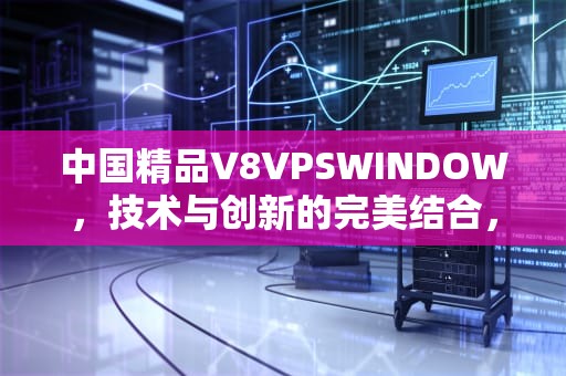 中国精品V8VPSWINDOW，技术与创新的完美结合，中国精品店品牌