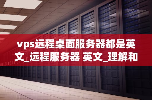 vps远程桌面服务器都是英文_远程服务器 英文_理解和利用VPS远程桌面服务器