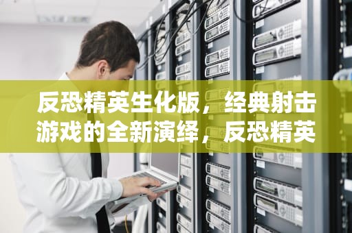 反恐精英生化版，经典射击游戏的全新演绎，反恐精英生化版手游