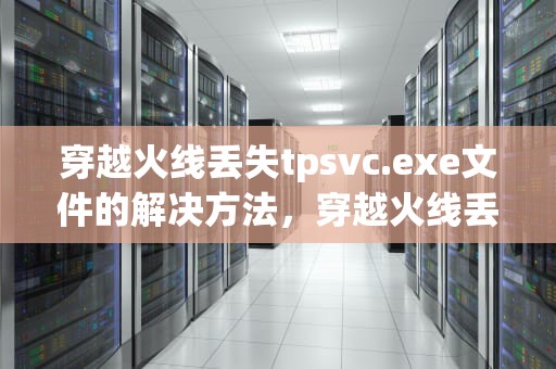 穿越火线丢失tpsvc.exe文件的解决方法，穿越火线丢失文件
