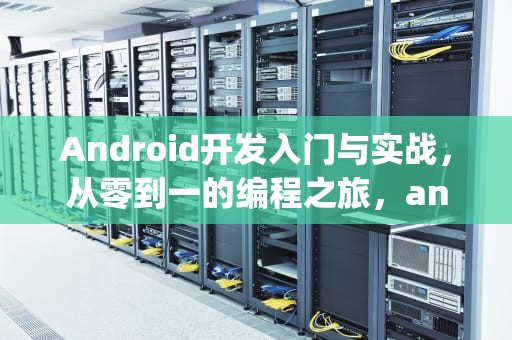 Android开发入门与实战，从零到一的编程之旅，android开发入门与实战pdf