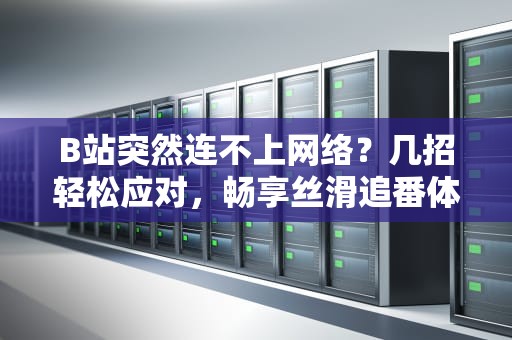 B站突然连不上网络？几招轻松应对，畅享丝滑追番体验！，b站突然连不上网络怎么回事