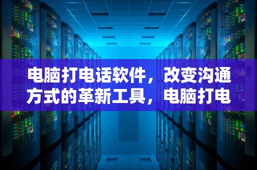 电脑打电话软件，改变沟通方式的革新工具，电脑打电话软件哪个好