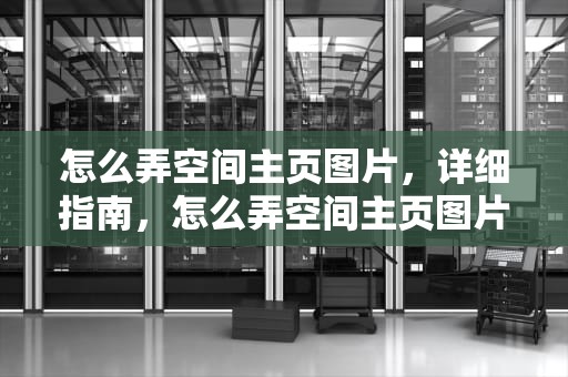 怎么弄空间主页图片，详细指南，怎么弄空间主页图片背景