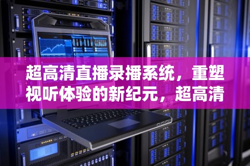超高清直播录播系统，重塑视听体验的新纪元，超高清直播录播系统