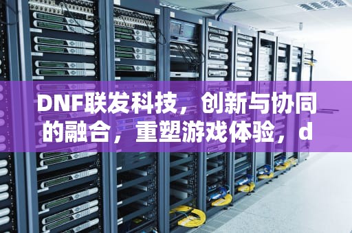DNF联发科技，创新与协同的融合，重塑游戏体验，dnf连发怎么设置
