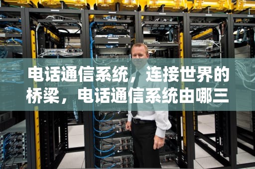电话通信系统，连接世界的桥梁，电话通信系统由哪三部分组成