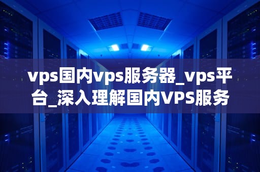 vps国内vps服务器_vps平台_深入理解国内VPS服务器