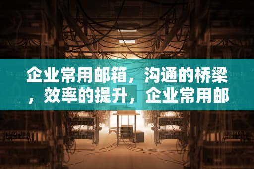 企业常用邮箱，沟通的桥梁，效率的提升，企业常用邮箱有哪些