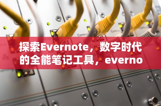探索Evernote，数字时代的全能笔记工具，evernote干嘛用的