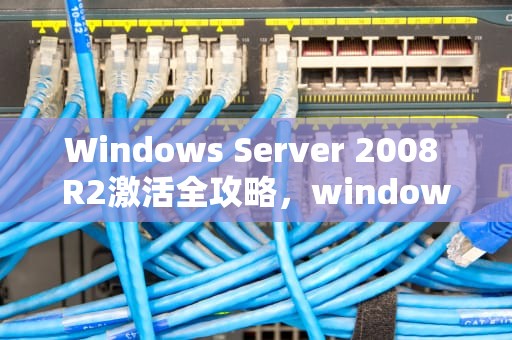 Windows Server 2008 R2激活全攻略，windows2008r2激活密钥