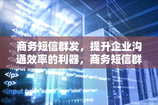商务短信群发，提升企业沟通效率的利器，商务短信群发怎么发