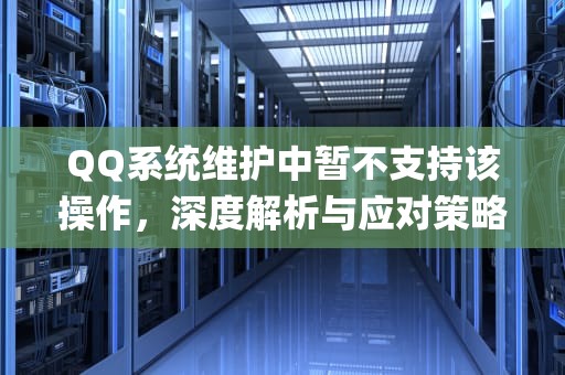 QQ系统维护中暂不支持该操作，深度解析与应对策略，qq系统维护中暂不支持该操作要多久