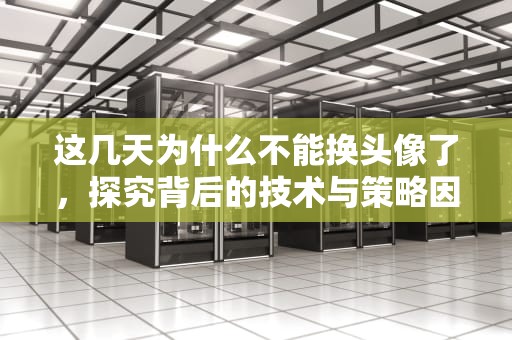 这几天为什么不能换头像了，探究背后的技术与策略因素，这几天为什么不能换头像了多久